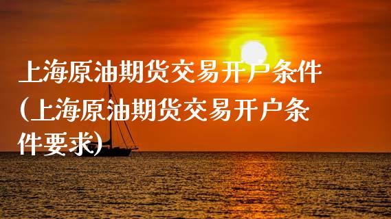 上海原油期货交易开户条件(上海原油期货交易开户条件要求)_https://www.hbaoqiang.com_原油期货_第1张