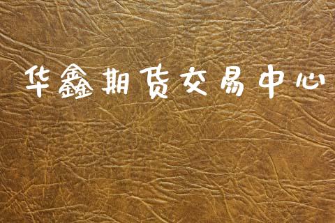 华鑫期货交易中心_https://www.hbaoqiang.com_期货行情_第1张