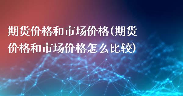期货价格和市场价格(期货价格和市场价格怎么比较)_https://www.hbaoqiang.com_基金投资_第1张