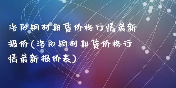 洛阳铜材期货价格行情最新报价(洛阳铜材期货价格行情最新报价表)_https://www.hbaoqiang.com_纳指期货_第1张