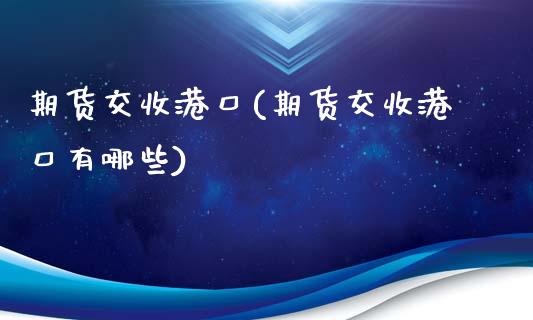期货交收港口(期货交收港口有哪些)_https://www.hbaoqiang.com_股指期货_第1张