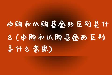 申购和认购基金的区别是什么(申购和认购基金的区别是什么意思)_https://www.hbaoqiang.com_期货行情_第1张