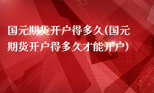 国元期货开户得多久(国元期货开户得多久才能开户)_https://www.hbaoqiang.com_道指期货_第1张