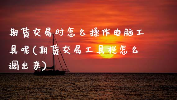 期货交易时怎么操作电脑工具呢(期货交易工具栏怎么调出来)_https://www.hbaoqiang.com_股指期货_第1张