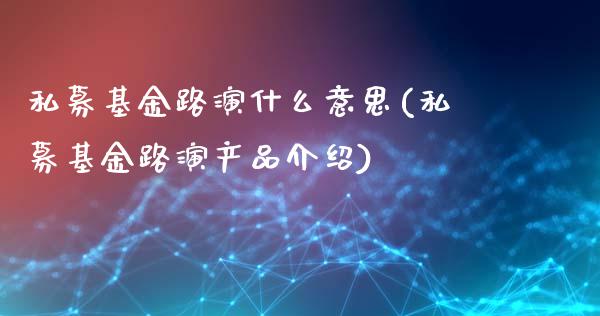 私募基金路演什么意思(私募基金路演产品介绍)_https://www.hbaoqiang.com_期货行情_第1张