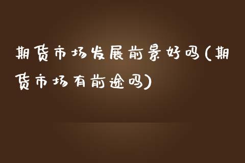 期货市场发展前景好吗(期货市场有前途吗)_https://www.hbaoqiang.com_期货直播_第1张