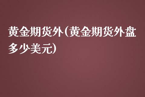 黄金期货外(黄金期货外盘多少美元)_https://www.hbaoqiang.com_期货行情_第1张