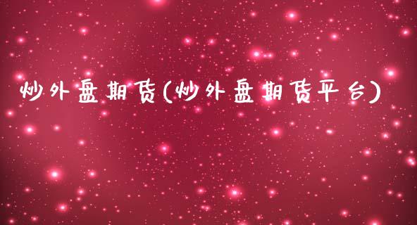 炒外盘期货(炒外盘期货平台)_https://www.hbaoqiang.com_期货行情_第1张