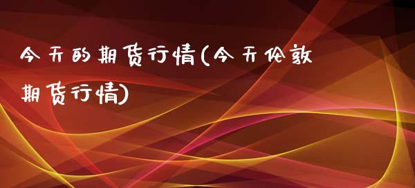 今天的期货行情(今天伦敦期货行情)_https://www.hbaoqiang.com_期货开户_第1张