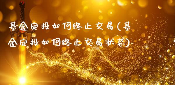 基金定投如何终止交易(基金定投如何终止交易状态)_https://www.hbaoqiang.com_国际期货_第1张