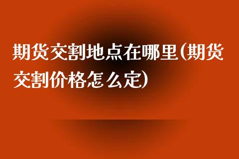 期货交割地点在哪里(期货交割价格怎么定)_https://www.hbaoqiang.com_期货平台_第1张