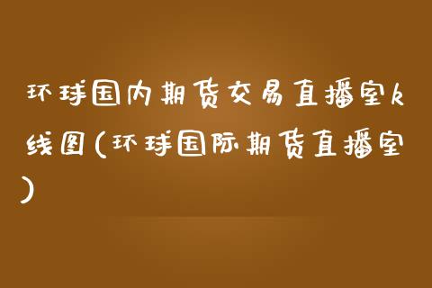 环球国内期货交易直播室k线图(环球国际期货直播室)_https://www.hbaoqiang.com_内盘期货_第1张