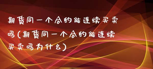 期货同一个合约能连续买卖吗(期货同一个合约能连续买卖吗为什么)_https://www.hbaoqiang.com_期货直播_第1张