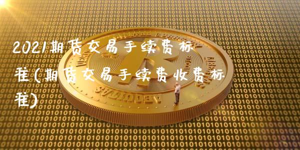 2021期货交易手续费标准(期货交易手续费收费标准)_https://www.hbaoqiang.com_理财百科_第1张
