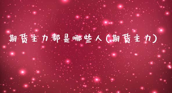 期货主力都是哪些人(期货主力)_https://www.hbaoqiang.com_期货手续费_第1张