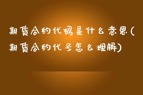 期货合约代码是什么意思(期货合约代号怎么理解)_https://www.hbaoqiang.com_期货平台_第1张