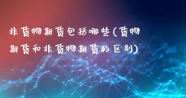 非货物期货包括哪些(货物期货和非货物期货的区别)_https://www.hbaoqiang.com_原油期货_第1张