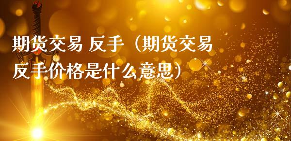 期货交易 反手（期货交易反手价格是什么意思）_https://www.hbaoqiang.com_期货入门_第1张