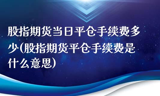 股指期货当日平仓手续费多少(股指期货平仓手续费是什么意思)_https://www.hbaoqiang.com_恒指期货_第1张