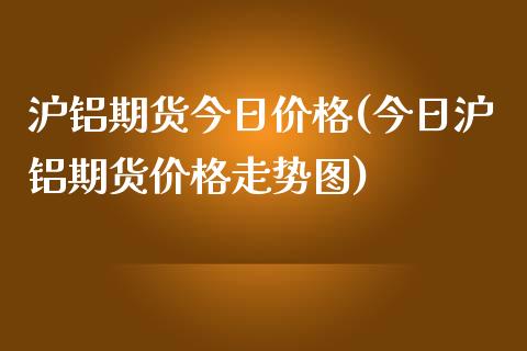 沪铝期货今日价格(今日沪铝期货价格走势图)_https://www.hbaoqiang.com_股票推荐_第1张