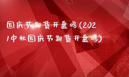 国庆节期货开盘吗(2021中秋国庆节期货开盘吗)_https://www.hbaoqiang.com_期货行情_第1张