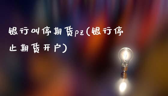 银行叫停期货pz(银行停止期货开户)_https://www.hbaoqiang.com_国际期货_第1张