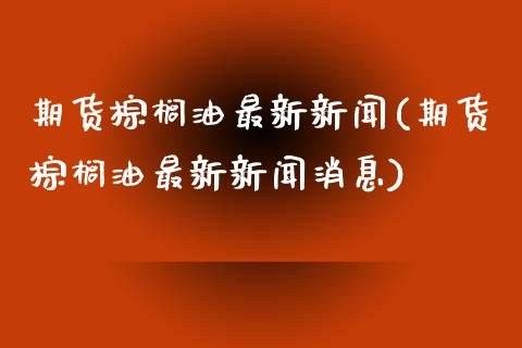期货棕榈油最新新闻(期货棕榈油最新新闻消息)_https://www.hbaoqiang.com_期货行情_第1张