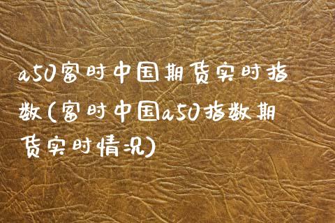 a50富时中国期货实时指数(富时中国a50指数期货实时情况)_https://www.hbaoqiang.com_国际期货_第1张