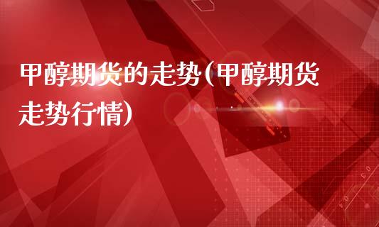 甲醇期货的走势(甲醇期货走势行情)_https://www.hbaoqiang.com_期货学习_第1张