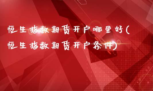 恒生指数期货开户哪里好(恒生指数期货开户条件)_https://www.hbaoqiang.com_德指期货_第1张