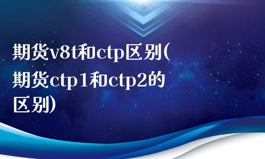 期货v8t和ctp区别(期货ctp1和ctp2的区别)_https://www.hbaoqiang.com_交易心态_第1张