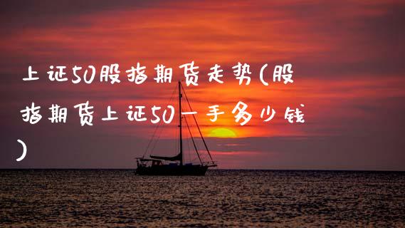 上证50股指期货走势(股指期货上证50一手多少钱)_https://www.hbaoqiang.com_期货开户_第1张
