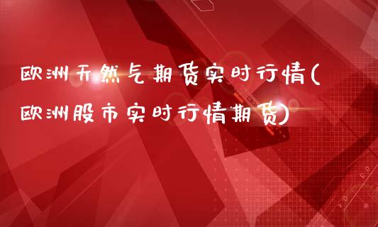 欧洲天然气期货实时行情(欧洲股市实时行情期货)_https://www.hbaoqiang.com_内盘期货_第1张