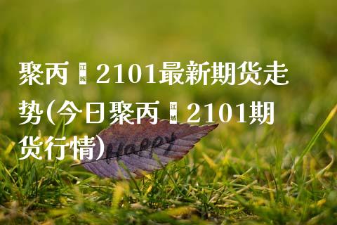 聚丙烯2101最新期货走势(今日聚丙烯2101期货行情)_https://www.hbaoqiang.com_期货入门_第1张