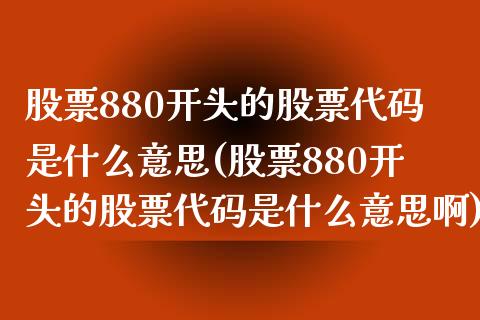 股票880开头的股票代码是什么意思(股票880开头的股票代码是什么意思啊)_https://www.hbaoqiang.com_期货入门_第1张
