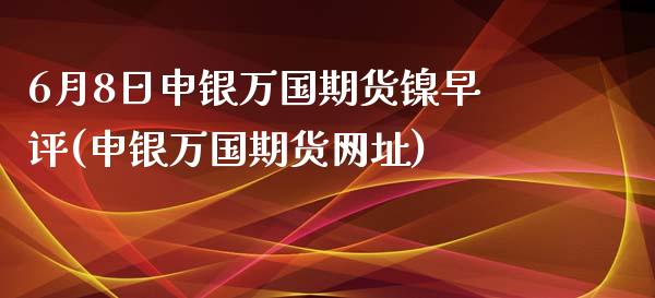 6月8日申银万国期货镍早评(申银万国期货网址)_https://www.hbaoqiang.com_黄金期货_第1张