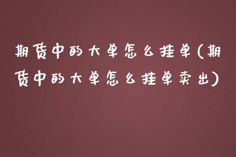 期货中的大单怎么挂单(期货中的大单怎么挂单卖出)_https://www.hbaoqiang.com_恒指期货_第1张