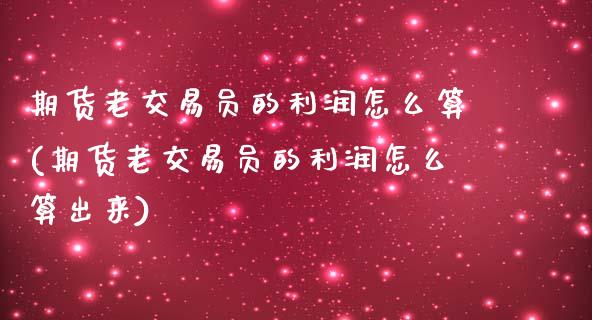 期货老交易员的利润怎么算(期货老交易员的利润怎么算出来)_https://www.hbaoqiang.com_期货行情_第1张