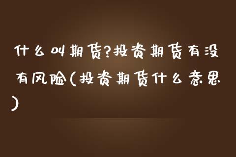 什么叫期货?投资期货有没有风险(投资期货什么意思)_期货行情_第1张_宝强期货直播间 什么叫期货?投资期货有没有风险(投资期货什么意思)_https://www.hbaoqiang.com_期货行情_第1张
