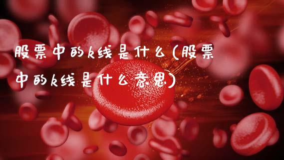 股票中的k线是什么(股票中的k线是什么意思)_https://www.hbaoqiang.com_纳指期货_第1张