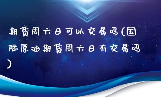 期货周六日可以交易吗(国际原油期货周六日有交易吗)_https://www.hbaoqiang.com_股指期货_第1张
