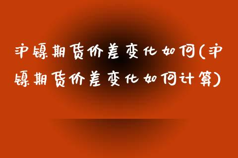 沪镍期货价差变化如何(沪镍期货价差变化如何计算)_https://www.hbaoqiang.com_基金投资_第1张