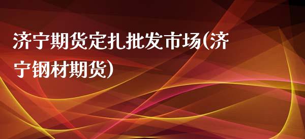 济宁期货定扎批发市场(济宁钢材期货)_https://www.hbaoqiang.com_期货手续费_第1张
