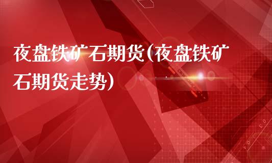夜盘铁矿石期货(夜盘铁矿石期货走势)_https://www.hbaoqiang.com_道指期货_第1张
