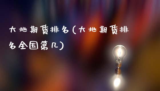 大地期货排名(大地期货排名全国第几)_https://www.hbaoqiang.com_原油期货_第1张