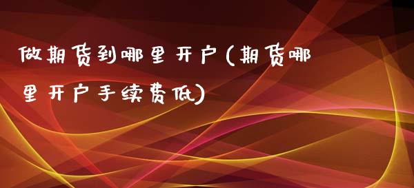做期货到哪里开户(期货哪里开户手续费低)_https://www.hbaoqiang.com_期货直播_第1张