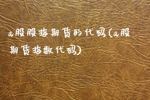 a股股指期货的代码(a股期货指数代码)_https://www.hbaoqiang.com_恒指期货_第1张
