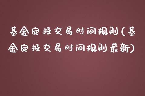 基金定投交易时间规则(基金定投交易时间规则最新)_https://www.hbaoqiang.com_股票推荐_第1张