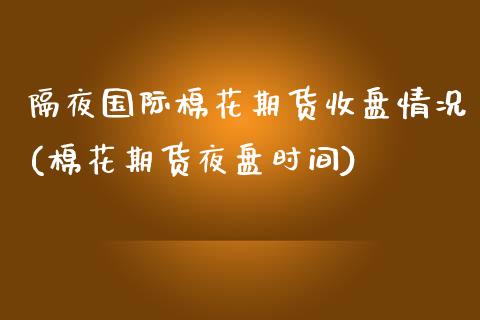 隔夜国际棉花期货收盘情况(棉花期货夜盘时间)_https://www.hbaoqiang.com_交易心态_第1张