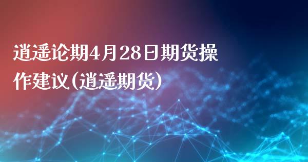 逍遥论期4月28日期货操作建议(逍遥期货)_https://www.hbaoqiang.com_道指期货_第1张